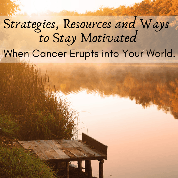 Strategies, Resources and Ways to Stay Motivated When Cancer Erupts into Your World.