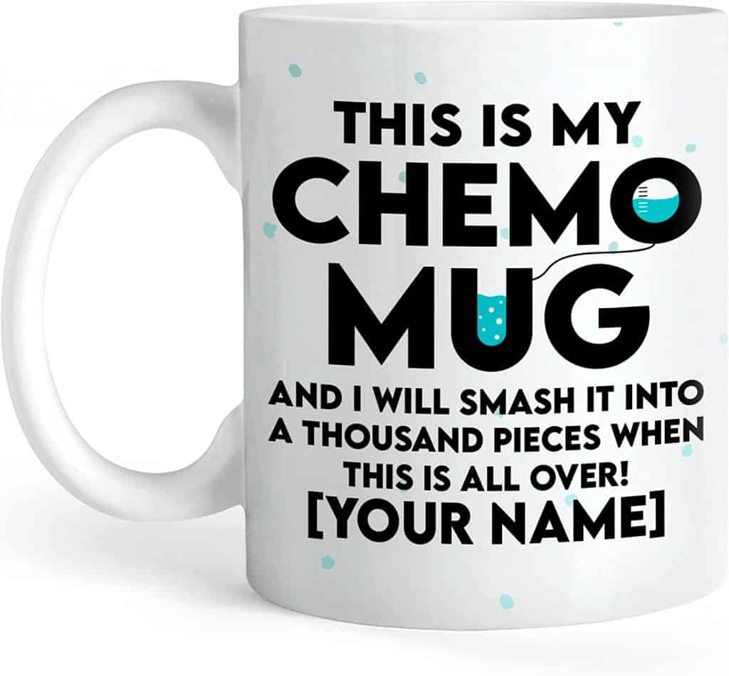 Coffee mug that says this is my chemo mug and I will smash it into a thiusand peices when this is all over.