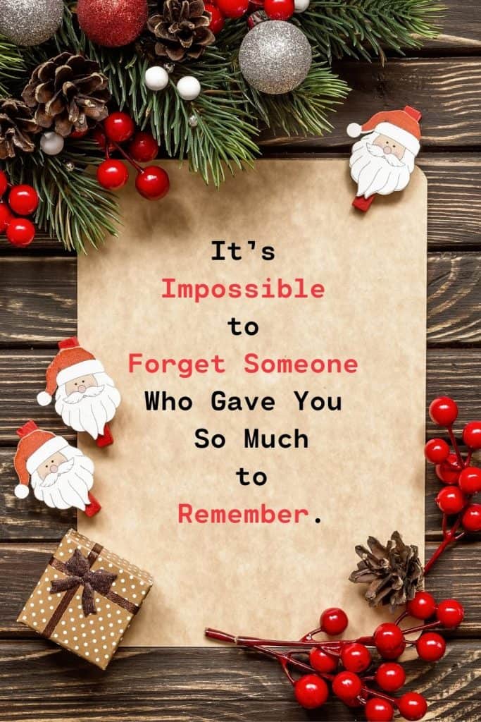 Wooden table with old fashioned leter framed with Christmas greens and santa claus ornaments text overlay says It’s impossible to forget someone who gave you so much to remember.