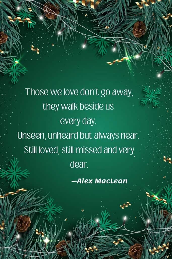 Chrismas greens and pincones, with white light and glitter on a green background.  Text overlay says Those we love don’t go away, they walk beside us every day.  Unseen, unheard but always near.  Still loved, still missed and very dear. —Alex MacLean