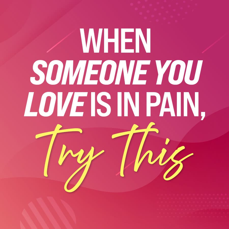 When Someone You Love is In Pain... Try This.